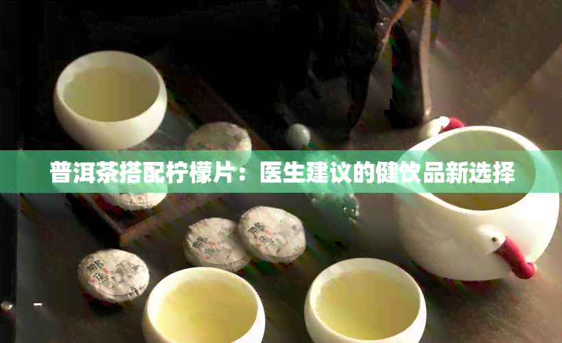 普洱茶搭配柠檬片：医生建议的健饮品新选择