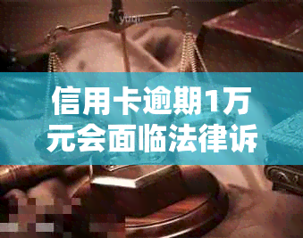 信用卡逾期1万元会面临法律诉讼吗？逾期后可能产生的后果及应对策略