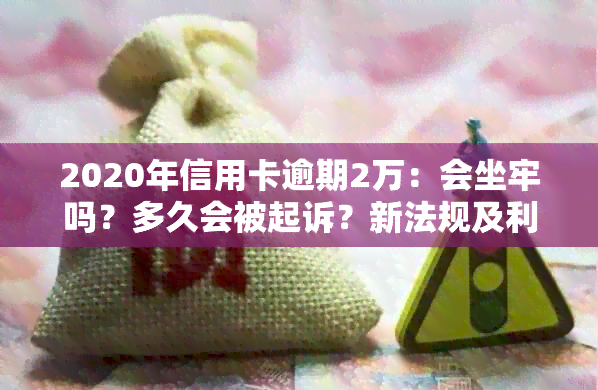 2020年信用卡逾期2万：会坐牢吗？多久会被起诉？新法规及利息解读