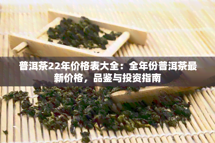 普洱茶22年价格表大全：全年份普洱茶最新价格，品鉴与投资指南