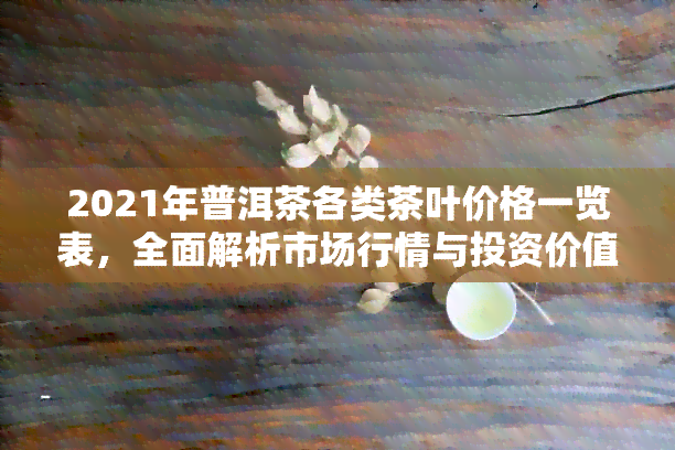 2021年普洱茶各类茶叶价格一览表，全面解析市场行情与投资价值