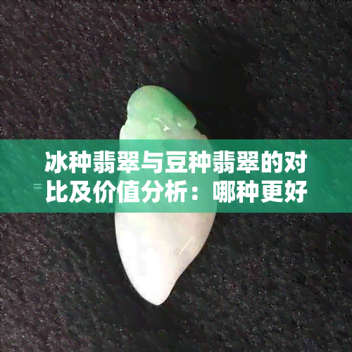 冰种翡翠与豆种翡翠的对比及价值分析：哪种更好？