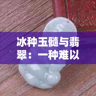 冰种玉髓与翡翠：一种难以区分的美丽宝石探究