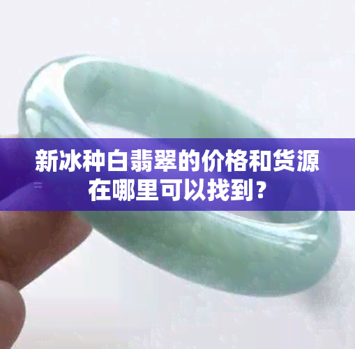 新冰种白翡翠的价格和货源在哪里可以找到？