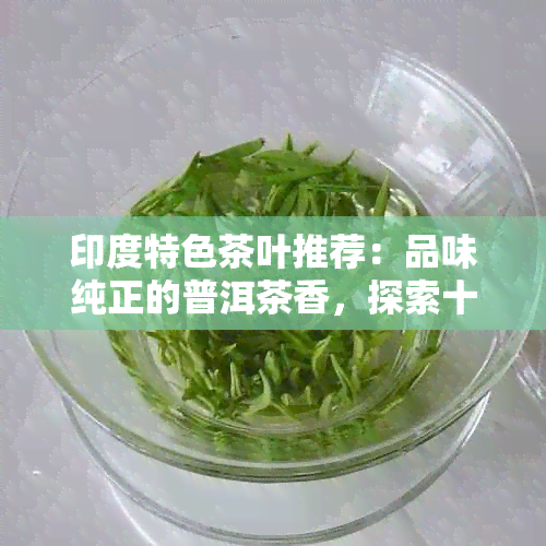 印度特色茶叶推荐：品味纯正的普洱茶香，探索十大好喝