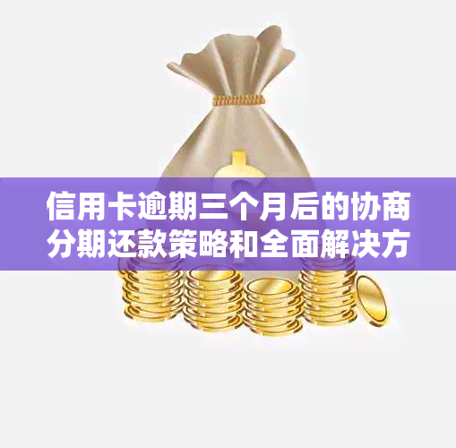 信用卡逾期三个月后的协商分期还款策略和全面解决方法