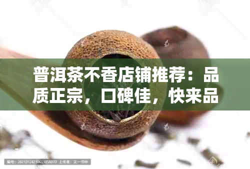 普洱茶不香店铺推荐：品质正宗，口碑佳，快来品尝！