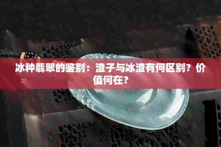 冰种翡翠的鉴别：渣子与冰渣有何区别？价值何在？