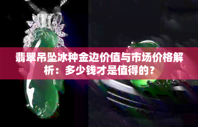 翡翠吊坠冰种金边价值与市场价格解析：多少钱才是值得的？