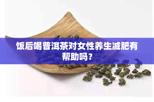 饭后喝普洱茶对女性养生减肥有帮助吗？