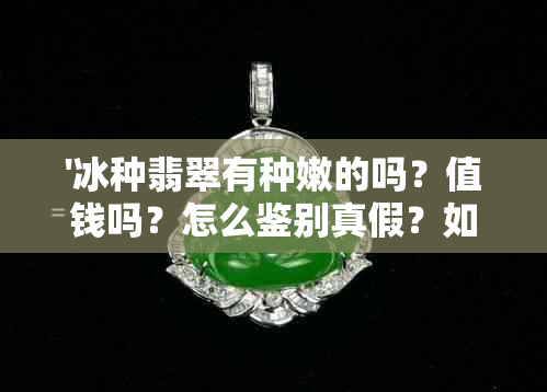 '冰种翡翠有种嫩的吗？值钱吗？怎么鉴别真假？如何处理？好不好？'