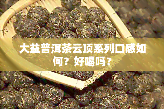 大益普洱茶云顶系列口感如何？好喝吗？