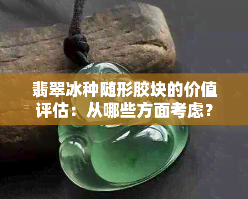 翡翠冰种随形胶块的价值评估：从哪些方面考虑？