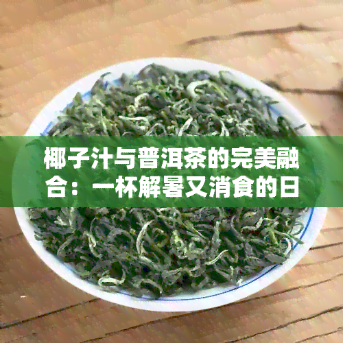 椰子汁与普洱茶的完美融合：一杯解暑又消食的日饮品怎么制作？