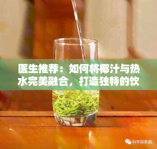 医生推荐：如何将椰汁与热水完美融合，打造独特的饮用体验