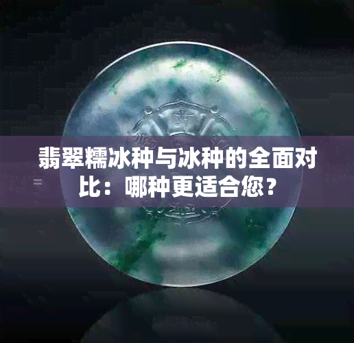 翡翠糯冰种与冰种的全面对比：哪种更适合您？