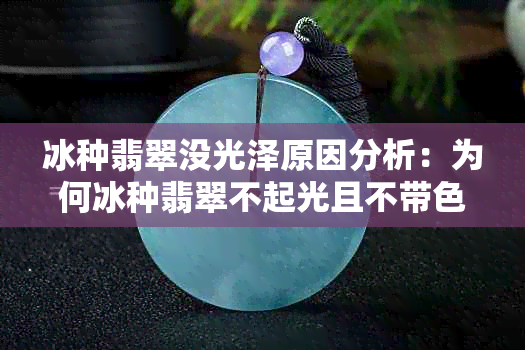 冰种翡翠没光泽原因分析：为何冰种翡翠不起光且不带色？