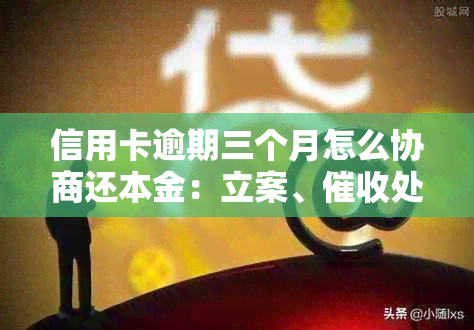 信用卡逾期三个月怎么协商还本金：立案、处理及解决策略