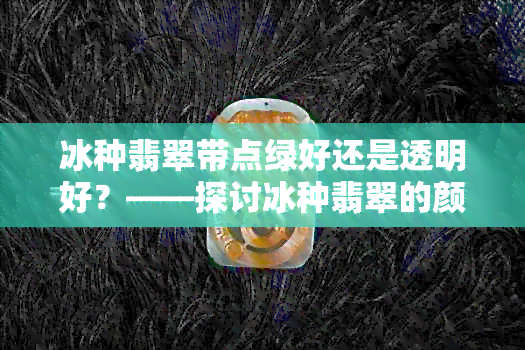 冰种翡翠带点绿好还是透明好？——探讨冰种翡翠的颜色和透明度选择