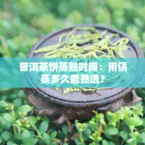 普洱茶饼蒸熟时间：用锅蒸多久能熟透？