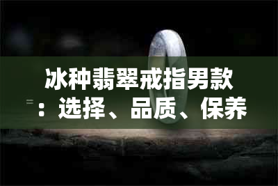 冰种翡翠戒指男款：选择、品质、保养与价格全解析