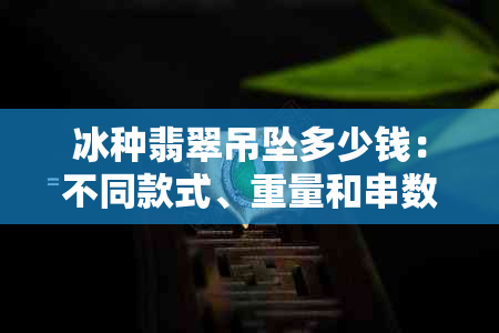 冰种翡翠吊坠多少钱：不同款式、重量和串数的价格差异，1克、4等单位可选。