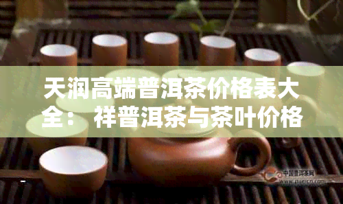 天润高端普洱茶价格表大全： 祥普洱茶与茶叶价格一览