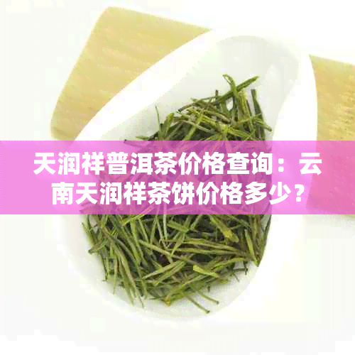 天润祥普洱茶价格查询：云南天润祥茶饼价格多少？