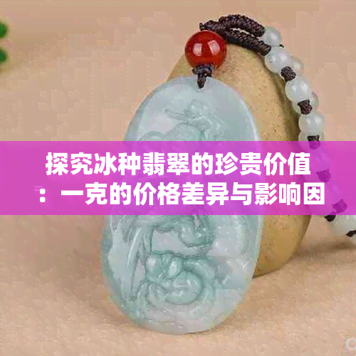 探究冰种翡翠的珍贵价值：一克的价格差异与影响因素