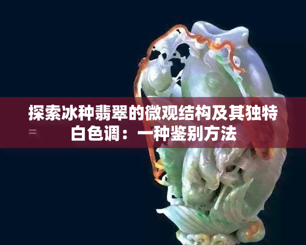 探索冰种翡翠的微观结构及其独特白色调：一种鉴别方法