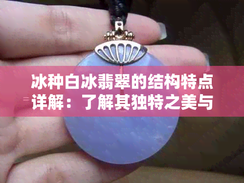 冰种白冰翡翠的结构特点详解：了解其独特之美与品质评价