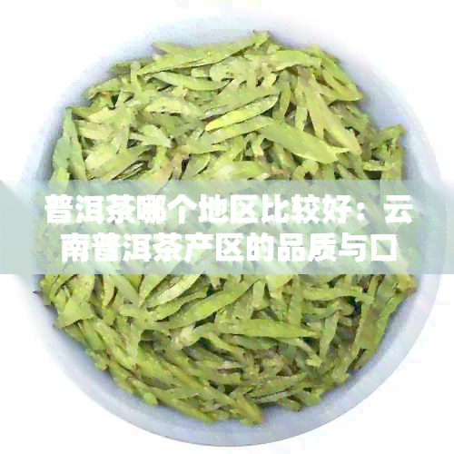 普洱茶哪个地区比较好：云南普洱茶产区的品质与口感如何？