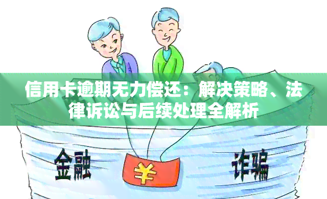 信用卡逾期无力偿还：解决策略、法律诉讼与后续处理全解析