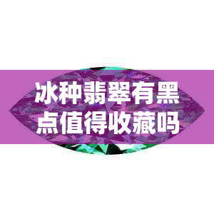 冰种翡翠有黑点值得收藏吗？冰种翡翠的黑点对价值有影响吗？