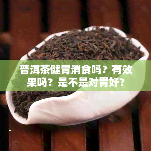 普洱茶健胃消食吗？有效果吗？是不是对胃好？