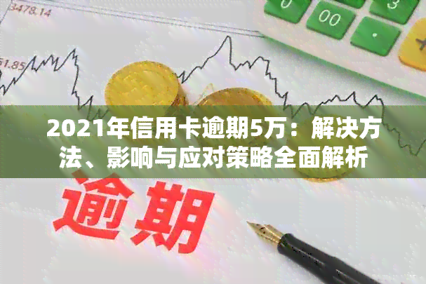 2021年信用卡逾期5万：解决方法、影响与应对策略全面解析