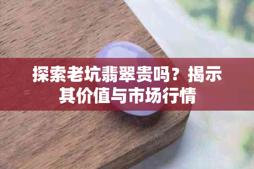 探索老坑翡翠贵吗？揭示其价值与市场行情