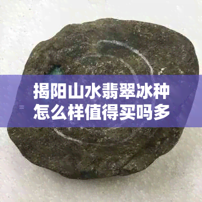 揭阳山水翡翠冰种怎么样值得买吗多少钱？