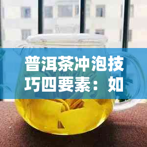 普洱茶冲泡技巧四要素：如何选择茶叶、水控制、冲泡时间和品茗方法