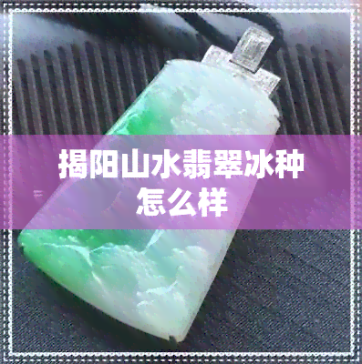 揭阳山水翡翠冰种怎么样