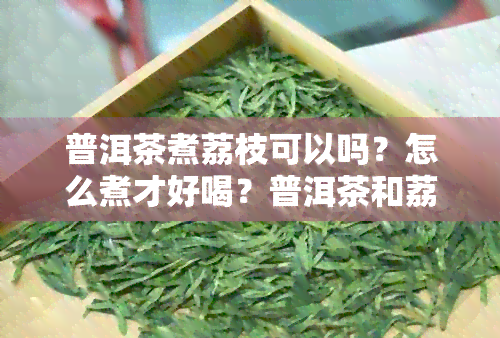 普洱茶煮荔枝可以吗？怎么煮才好喝？普洱茶和荔枝能一起吃吗？