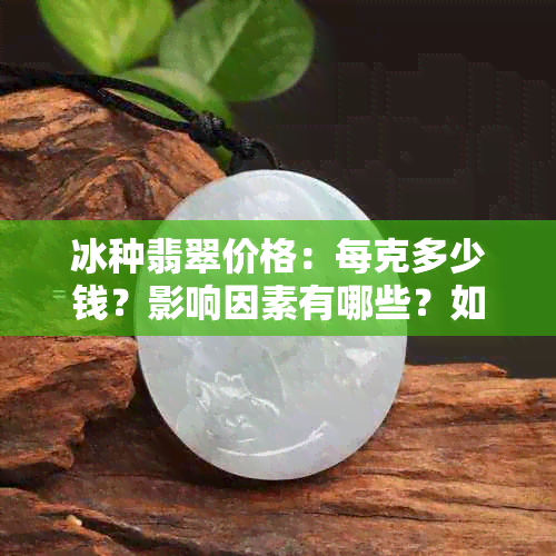 冰种翡翠价格：每克多少钱？影响因素有哪些？如何鉴别真假？