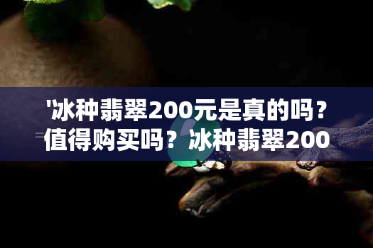 '冰种翡翠200元是真的吗？值得购买吗？冰种翡翠200元真伪鉴定及购买建议'