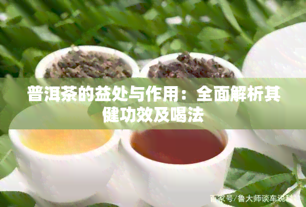 普洱茶的益处与作用：全面解析其健功效及喝法