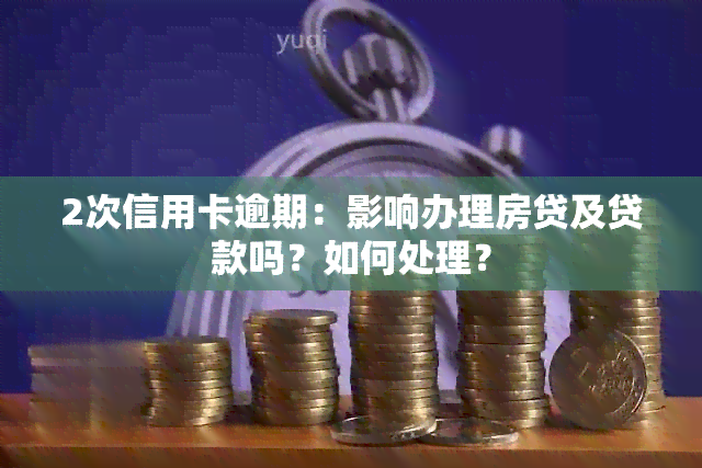 2次信用卡逾期：影响办理房贷及贷款吗？如何处理？