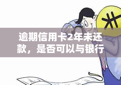 逾期信用卡2年未还款，是否可以与银行协商解决信用问题？