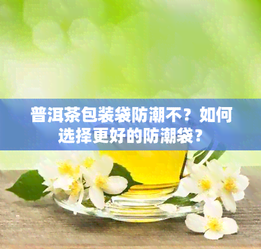 普洱茶包装袋防潮不？如何选择更好的防潮袋？