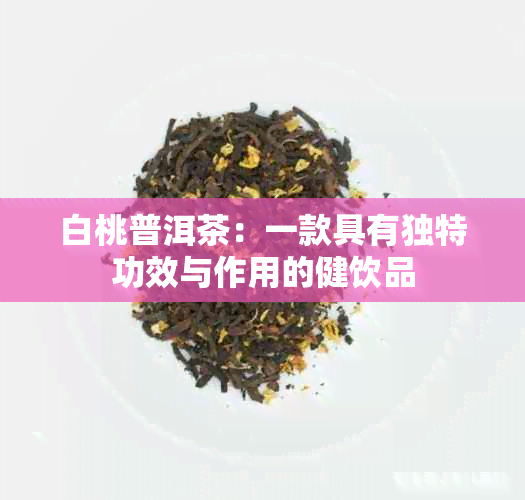 白桃普洱茶：一款具有独特功效与作用的健饮品