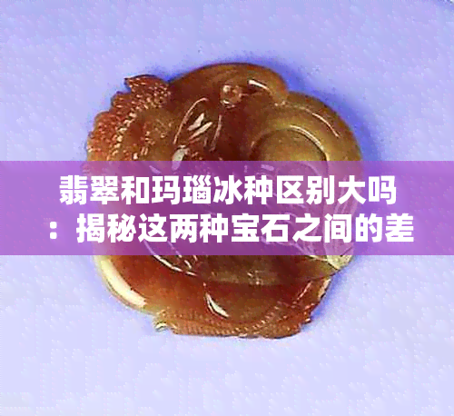 翡翠和玛瑙冰种区别大吗：揭秘这两种宝石之间的差异