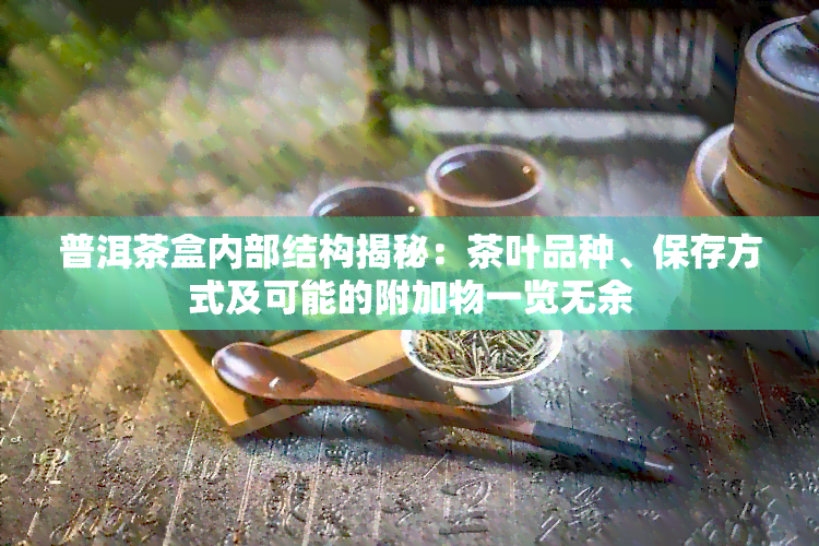 普洱茶盒内部结构揭秘：茶叶品种、保存方式及可能的附加物一览无余